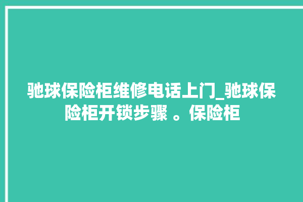 驰球保险柜维修电话上门_驰球保险柜开锁步骤 。保险柜