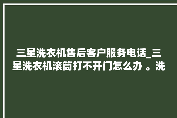 三星洗衣机售后客户服务电话_三星洗衣机滚筒打不开门怎么办 。洗衣机