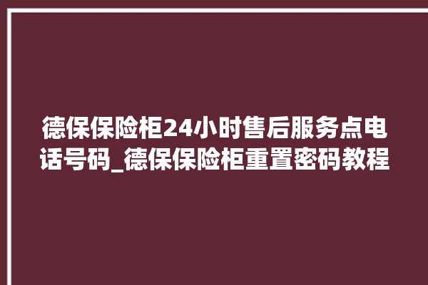 德保保险柜24小时售后服务点电话号码_德保保险柜重置密码教程 。德保