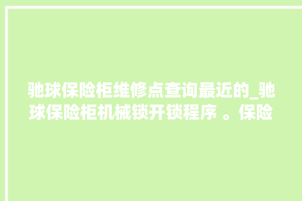 驰球保险柜维修点查询最近的_驰球保险柜机械锁开锁程序 。保险柜