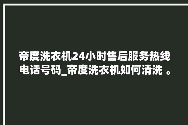 帝度洗衣机24小时售后服务热线电话号码_帝度洗衣机如何清洗 。洗衣机