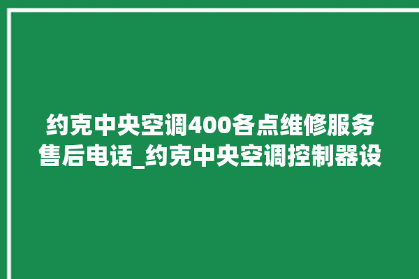 约克中央空调400各点维修服务售后电话_约克中央空调控制器设置说明书 。约克