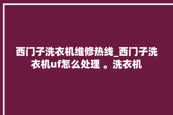 西门子洗衣机维修热线_西门子洗衣机uf怎么处理 。洗衣机