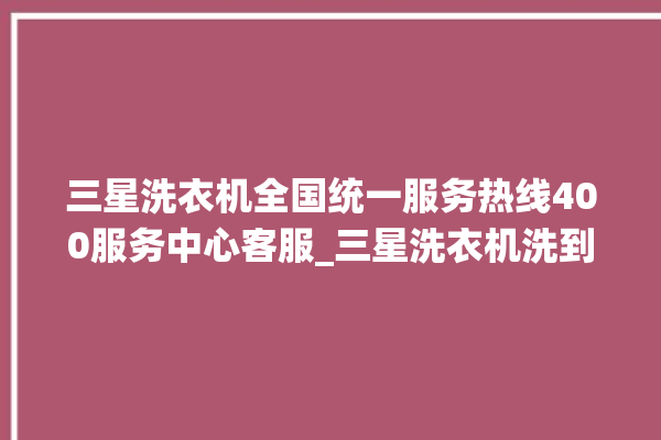 三星洗衣机全国统一服务热线400服务中心客服_三星洗衣机洗到中途停着不动 。洗衣机