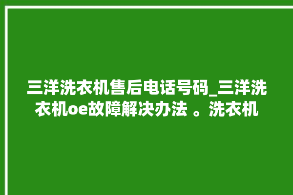 三洋洗衣机售后电话号码_三洋洗衣机oe故障解决办法 。洗衣机