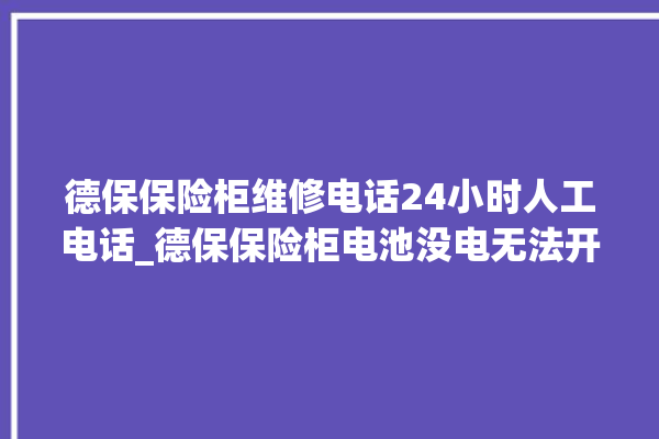 德保保险柜维修电话24小时人工电话_德保保险柜电池没电无法开门怎么办 。德保