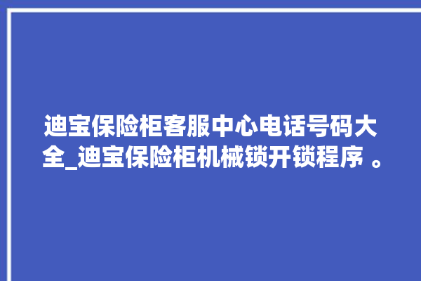 迪宝保险柜客服中心电话号码大全_迪宝保险柜机械锁开锁程序 。保险柜