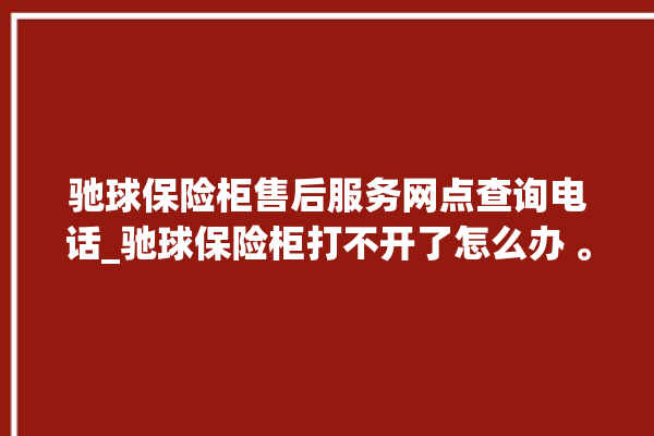 驰球保险柜售后服务网点查询电话_驰球保险柜打不开了怎么办 。保险柜