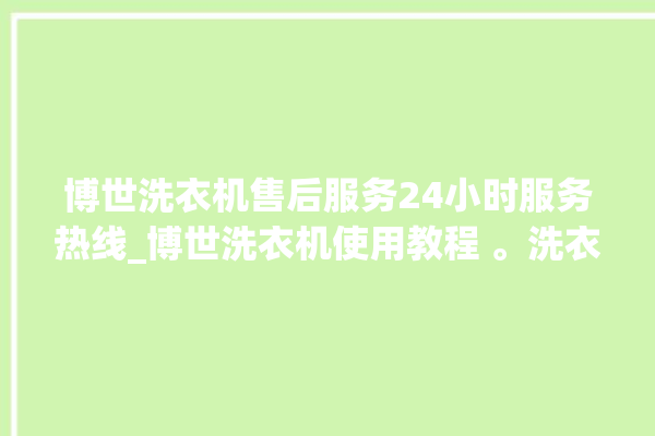 博世洗衣机售后服务24小时服务热线_博世洗衣机使用教程 。洗衣机