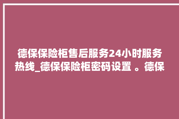 德保保险柜售后服务24小时服务热线_德保保险柜密码设置 。德保