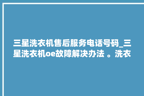 三星洗衣机售后服务电话号码_三星洗衣机oe故障解决办法 。洗衣机