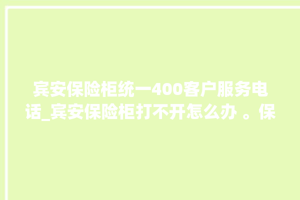 宾安保险柜统一400客户服务电话_宾安保险柜打不开怎么办 。保险柜