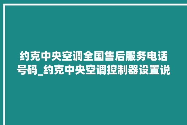 约克中央空调全国售后服务电话号码_约克中央空调控制器设置说明书 。约克