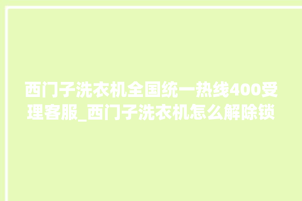 西门子洗衣机全国统一热线400受理客服_西门子洗衣机怎么解除锁 。洗衣机