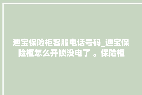 迪宝保险柜客服电话号码_迪宝保险柜怎么开锁没电了 。保险柜