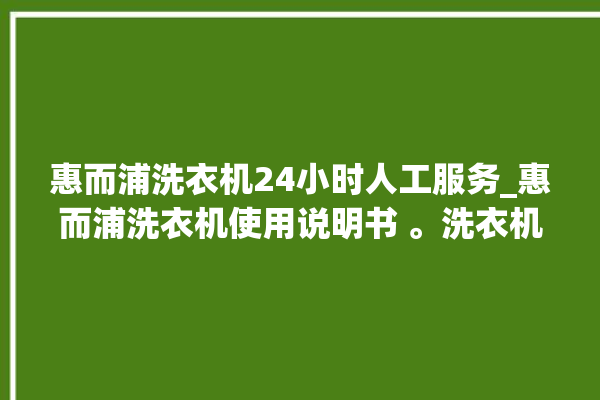 惠而浦洗衣机24小时人工服务_惠而浦洗衣机使用说明书 。洗衣机