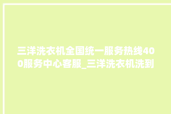 三洋洗衣机全国统一服务热线400服务中心客服_三洋洗衣机洗到中途停着不动 。洗衣机