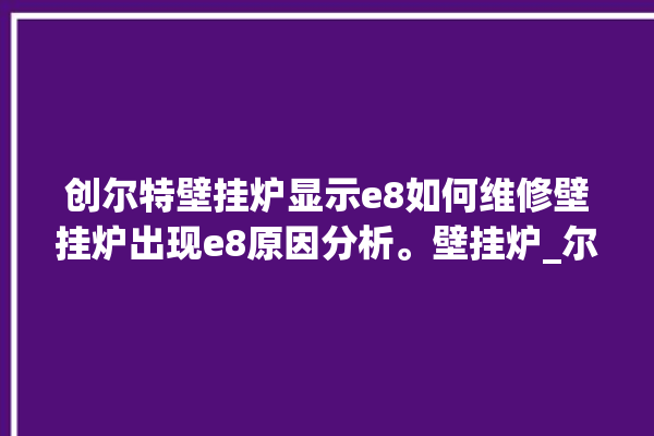 创尔特壁挂炉显示e8如何维修壁挂炉出现e8原因分析。壁挂炉_尔特