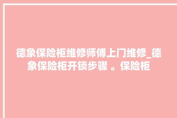 德象保险柜维修师傅上门维修_德象保险柜开锁步骤 。保险柜