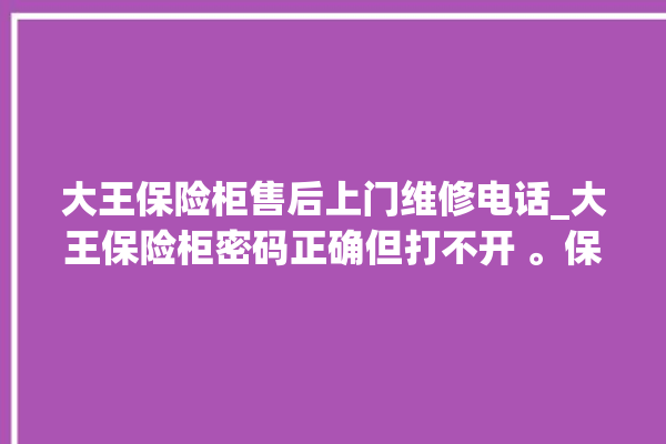 大王保险柜售后上门维修电话_大王保险柜密码正确但打不开 。保险柜