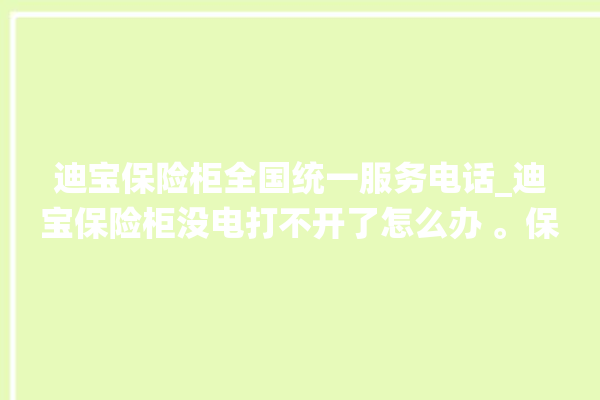 迪宝保险柜全国统一服务电话_迪宝保险柜没电打不开了怎么办 。保险柜