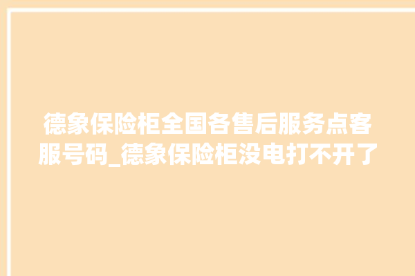 德象保险柜全国各售后服务点客服号码_德象保险柜没电打不开了怎么办 。保险柜