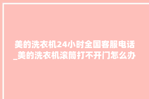 美的洗衣机24小时全国客服电话_美的洗衣机滚筒打不开门怎么办 。洗衣机