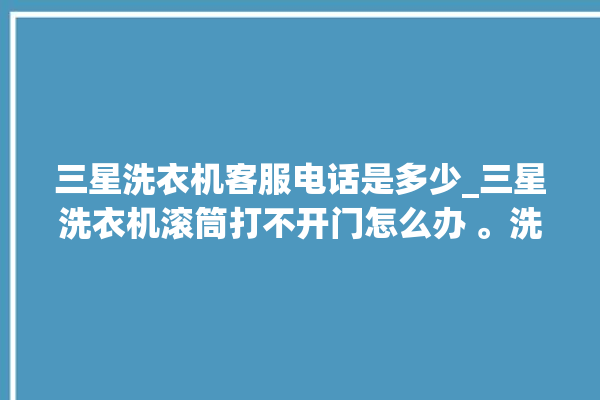 三星洗衣机客服电话是多少_三星洗衣机滚筒打不开门怎么办 。洗衣机