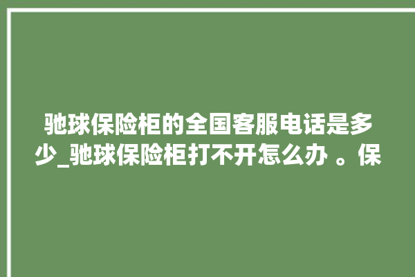 驰球保险柜的全国客服电话是多少_驰球保险柜打不开怎么办 。保险柜