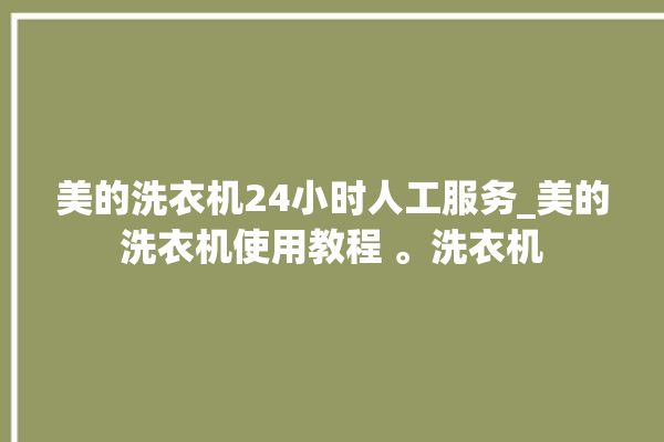 美的洗衣机24小时人工服务_美的洗衣机使用教程 。洗衣机