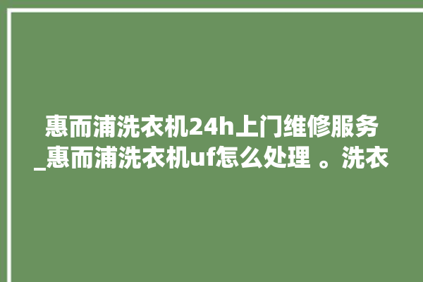 惠而浦洗衣机24h上门维修服务_惠而浦洗衣机uf怎么处理 。洗衣机