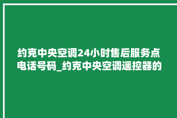 约克中央空调24小时售后服务点电话号码_约克中央空调遥控器的图解 。约克