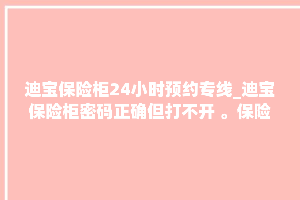 迪宝保险柜24小时预约专线_迪宝保险柜密码正确但打不开 。保险柜