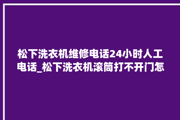 松下洗衣机维修电话24小时人工电话_松下洗衣机滚筒打不开门怎么办 。洗衣机