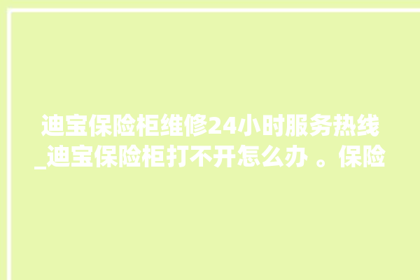 迪宝保险柜维修24小时服务热线_迪宝保险柜打不开怎么办 。保险柜