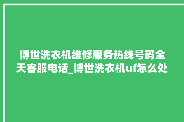 博世洗衣机维修服务热线号码全天客服电话_博世洗衣机uf怎么处理 。洗衣机