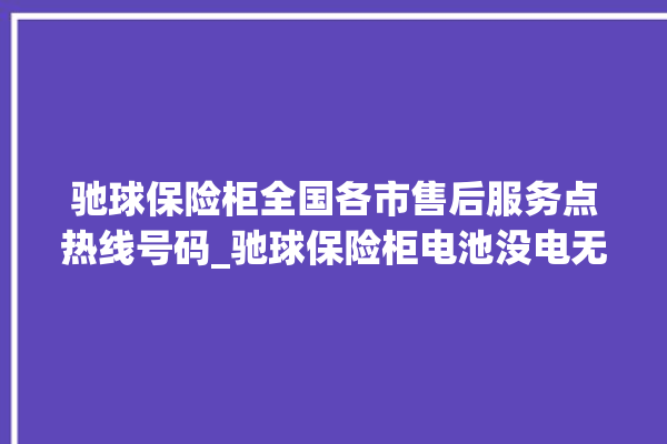 驰球保险柜全国各市售后服务点热线号码_驰球保险柜电池没电无法开门怎么办 。保险柜