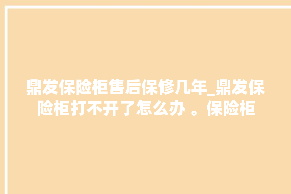 鼎发保险柜售后保修几年_鼎发保险柜打不开了怎么办 。保险柜