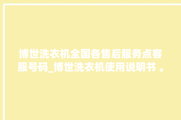 博世洗衣机全国各售后服务点客服号码_博世洗衣机使用说明书 。洗衣机