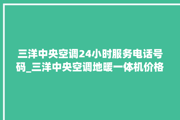 三洋中央空调24小时服务电话号码_三洋中央空调地暖一体机价格 。中央空调