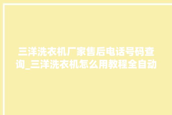 三洋洗衣机厂家售后电话号码查询_三洋洗衣机怎么用教程全自动 。洗衣机