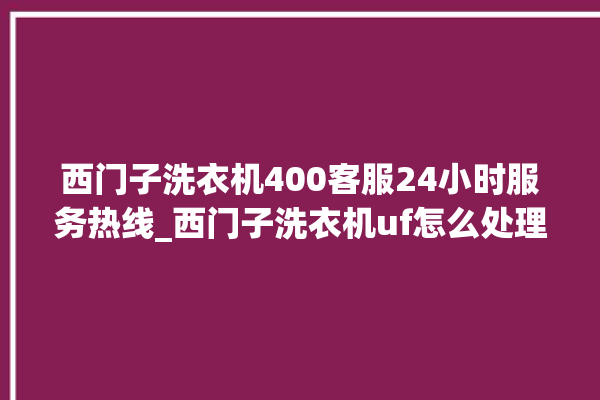 西门子洗衣机400客服24小时服务热线_西门子洗衣机uf怎么处理 。洗衣机