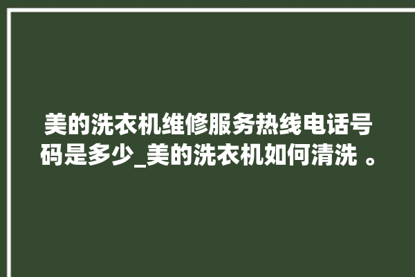 美的洗衣机维修服务热线电话号码是多少_美的洗衣机如何清洗 。洗衣机