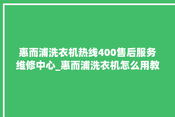 惠而浦洗衣机热线400售后服务维修中心_惠而浦洗衣机怎么用教程全自动 。洗衣机