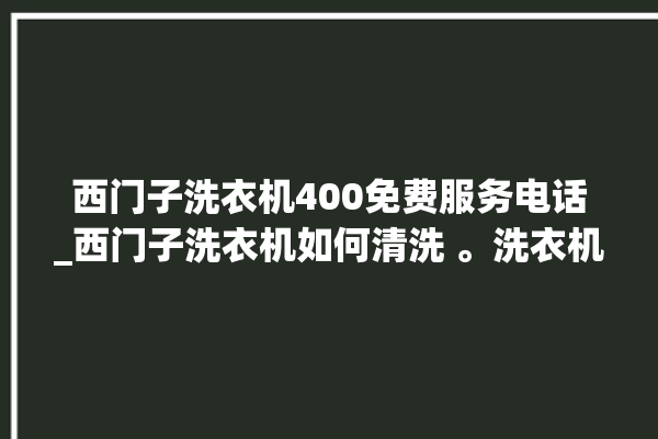 西门子洗衣机400免费服务电话_西门子洗衣机如何清洗 。洗衣机