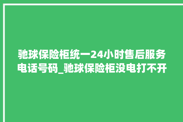 驰球保险柜统一24小时售后服务电话号码_驰球保险柜没电打不开了怎么办 。保险柜