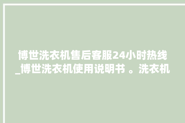 博世洗衣机售后客服24小时热线_博世洗衣机使用说明书 。洗衣机