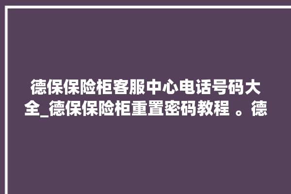 德保保险柜客服中心电话号码大全_德保保险柜重置密码教程 。德保