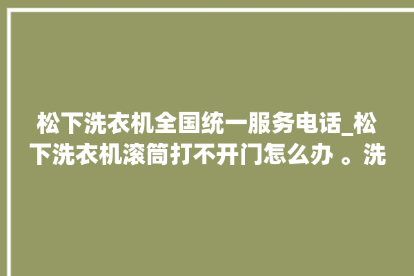 松下洗衣机全国统一服务电话_松下洗衣机滚筒打不开门怎么办 。洗衣机