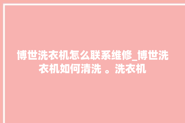 博世洗衣机怎么联系维修_博世洗衣机如何清洗 。洗衣机